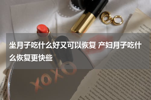 坐月子吃什么好又可以恢复 产妇月子吃什么恢复更快些