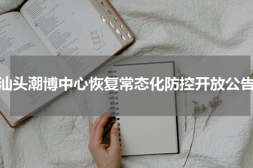 汕头潮博中心恢复常态化防控开放公告