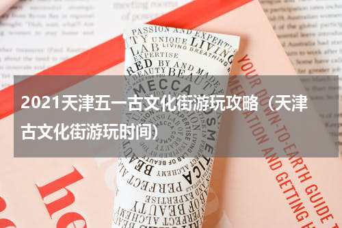 2021天津五一古文化街游玩攻略（天津古文化街游玩时间）