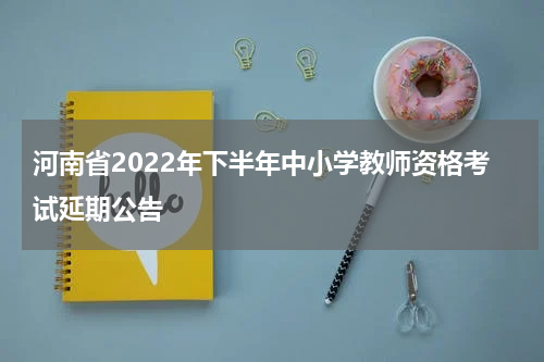 河南省2022年下半年中小学教师资格考试延期公告