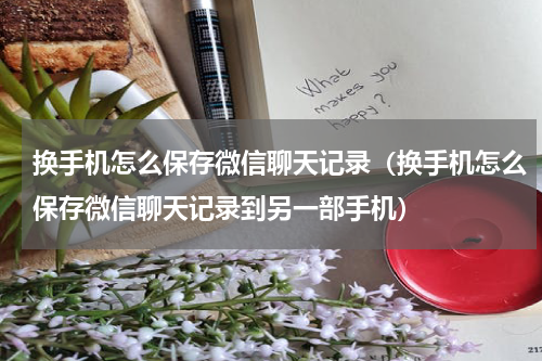 换手机怎么保存微信聊天记录（换手机怎么保存微信聊天记录到另一部手机）