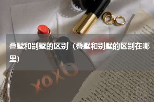 叠墅和别墅的区别（叠墅和别墅的区别在哪里）