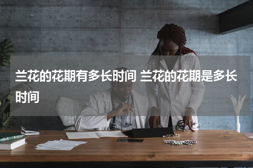 兰花的花期有多长时间 兰花的花期是多长时间