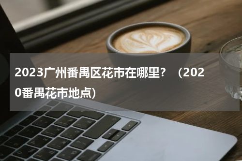 2023广州番禺区花市在哪里？（2020番禺花市地点）