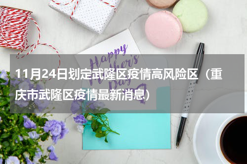 11月24日划定武隆区疫情高风险区（重庆市武隆区疫情最新消息）
