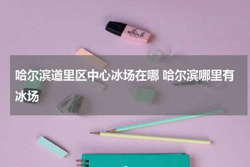 哈尔滨道里区中心冰场在哪 哈尔滨哪里有冰场