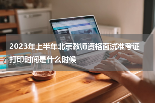 2023年上半年北京教师资格面试准考证打印时间是什么时候