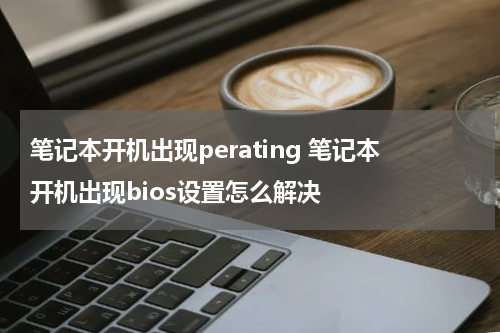 笔记本开机出现perating 笔记本开机出现bios设置怎么解决