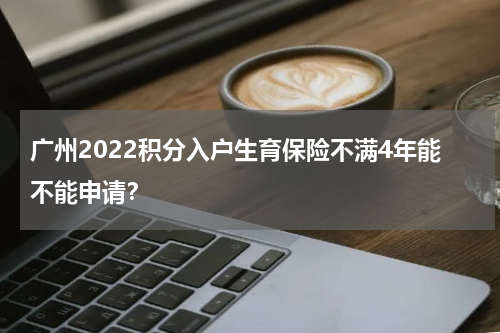 广州2022积分入户生育保险不满4年能不能申请？