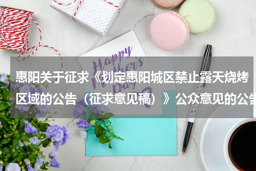 惠阳关于征求《划定惠阳城区禁止露天烧烤区域的公告（征求意见稿）》公众意见的公告