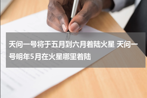 天问一号将于五月到六月着陆火星 天问一号明年5月在火星哪里着陆