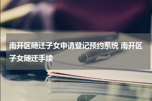 南开区随迁子女申请登记预约系统 南开区子女随迁手续