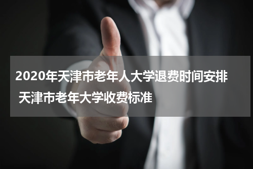 2020年天津市老年人大学退费时间安排 天津市老年大学收费标准