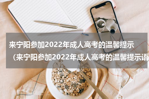 来宁阳参加2022年成人高考的温馨提示（来宁阳参加2022年成人高考的温馨提示语）