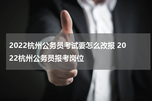2022杭州公务员考试要怎么改报 2022杭州公务员报考岗位