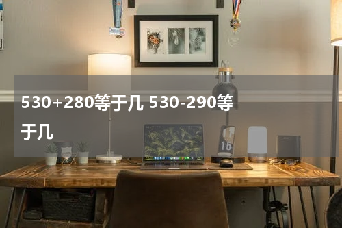 530+280等于几 530-290等于几