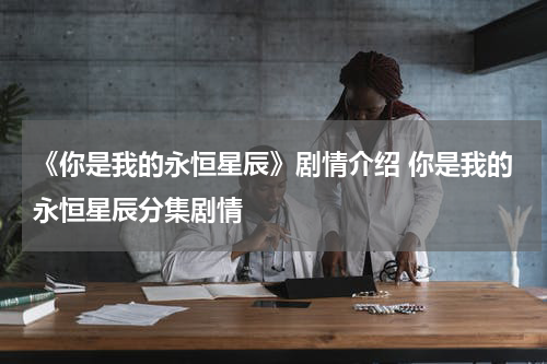 《你是我的永恒星辰》剧情介绍 你是我的永恒星辰分集剧情