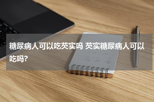 糖尿病人可以吃芡实吗 芡实糖尿病人可以吃吗?