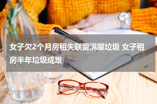 女子欠2个月房租失联留满屋垃圾 女子租房半年垃圾成堆
