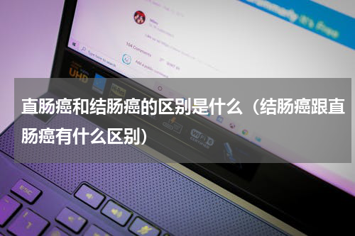 直肠癌和结肠癌的区别是什么（结肠癌跟直肠癌有什么区别）