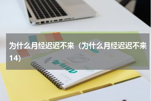 为什么月经迟迟不来（为什么月经迟迟不来14）