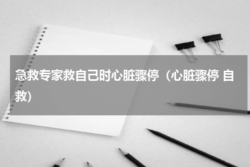 急救专家救自己时心脏骤停（心脏骤停 自救）