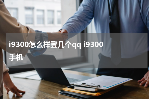 i9300怎么样登几个qq i9300手机