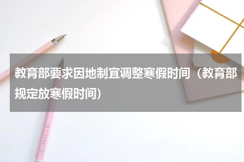 教育部要求因地制宜调整寒假时间（教育部规定放寒假时间）