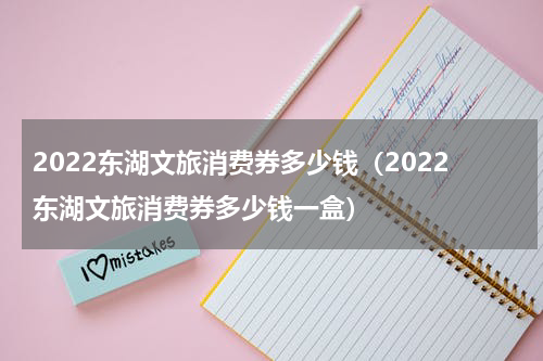 2022东湖文旅消费券多少钱（2022东湖文旅消费券多少钱一盒）