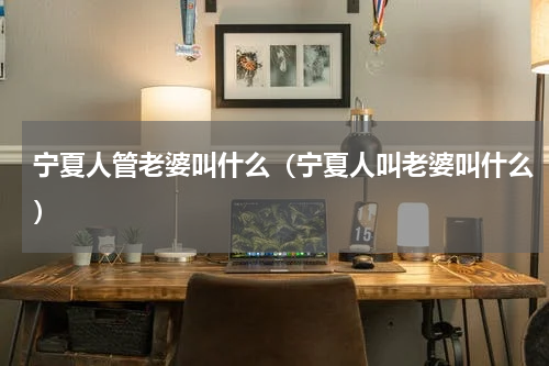 宁夏人管老婆叫什么（宁夏人叫老婆叫什么）