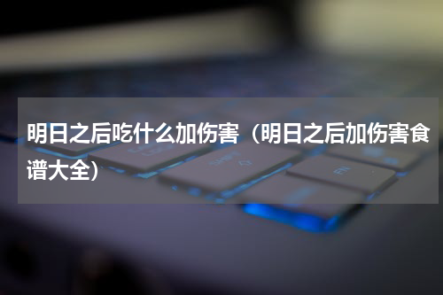 明日之后吃什么加伤害（明日之后加伤害食谱大全）