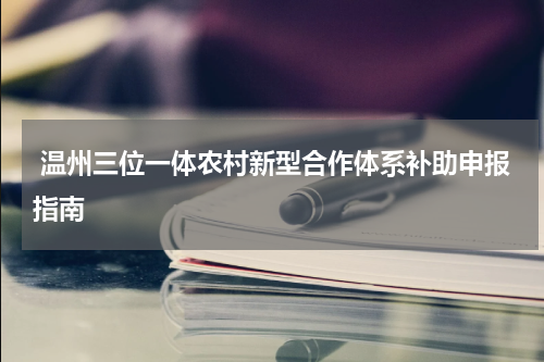  温州三位一体农村新型合作体系补助申报指南
