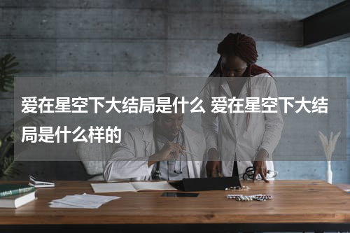 爱在星空下大结局是什么 爱在星空下大结局是什么样的