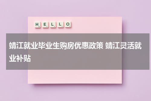 靖江就业毕业生购房优惠政策 靖江灵活就业补贴