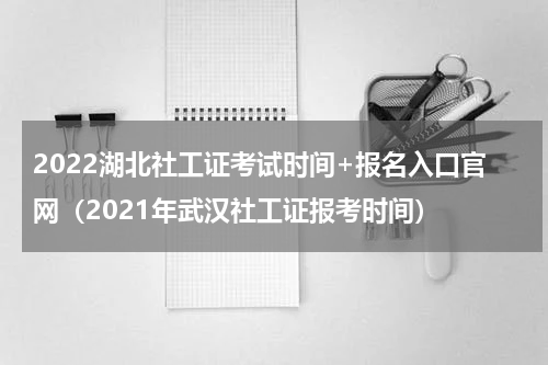 2022湖北社工证考试时间+报名入口官网（2021年武汉社工证报考时间）