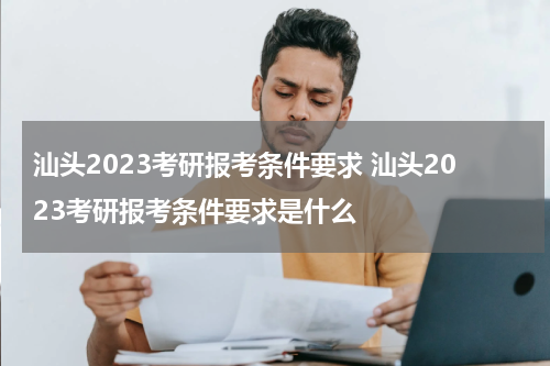 汕头2023考研报考条件要求 汕头2023考研报考条件要求是什么
