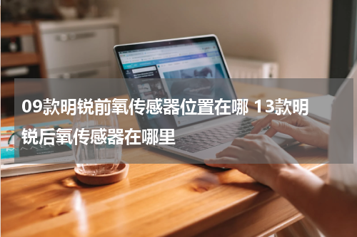 09款明锐前氧传感器位置在哪 13款明锐后氧传感器在哪里