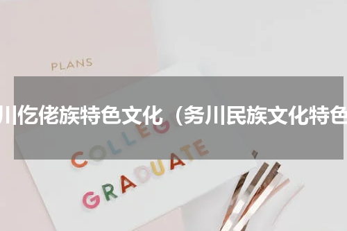 务川仡佬族特色文化（务川民族文化特色）