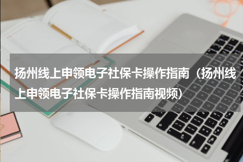 扬州线上申领电子社保卡操作指南（扬州线上申领电子社保卡操作指南视频）
