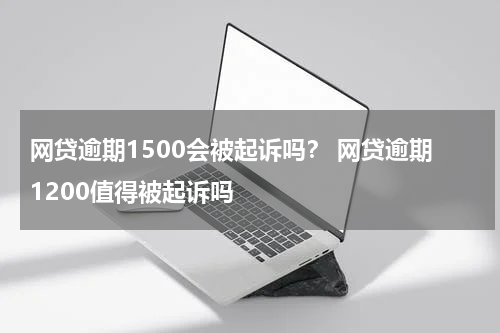 网贷逾期1500会被起诉吗？ 网贷逾期1200值得被起诉吗