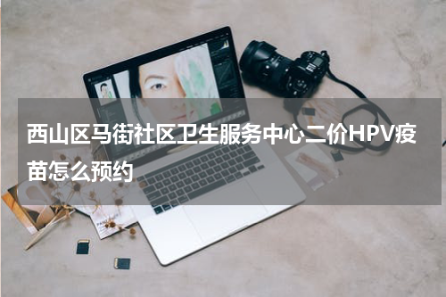 西山区马街社区卫生服务中心二价HPV疫苗怎么预约