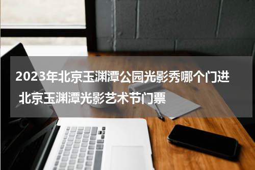 2023年北京玉渊潭公园光影秀哪个门进 北京玉渊潭光影艺术节门票