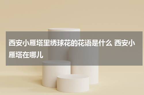 西安小雁塔里绣球花的花语是什么 西安小雁塔在哪儿