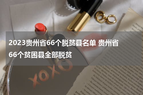 2023贵州省66个脱贫县名单 贵州省66个贫困县全部脱贫