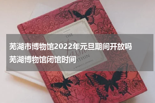 芜湖市博物馆2022年元旦期间开放吗 芜湖博物馆闭馆时间