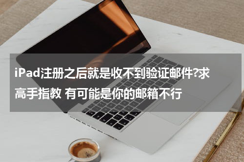 iPad注册之后就是收不到验证邮件?求高手指教 有可能是你的邮箱不行