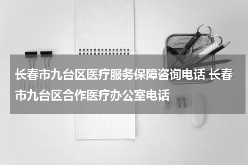 长春市九台区医疗服务保障咨询电话 长春市九台区合作医疗办公室电话