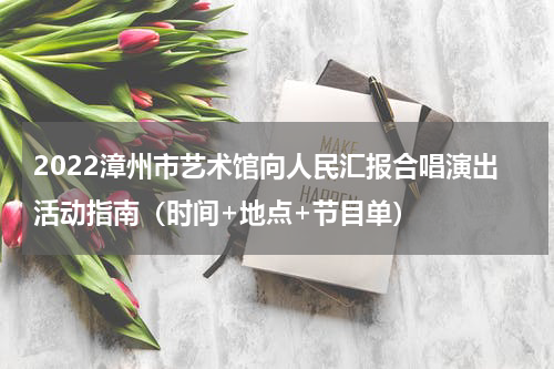 2022漳州市艺术馆向人民汇报合唱演出活动指南（时间+地点+节目单）