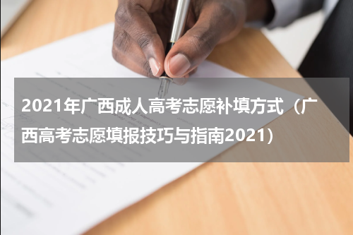 2021年广西成人高考志愿补填方式（广西高考志愿填报技巧与指南2021）