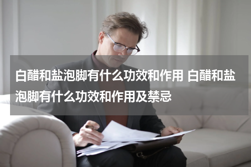白醋和盐泡脚有什么功效和作用 白醋和盐泡脚有什么功效和作用及禁忌